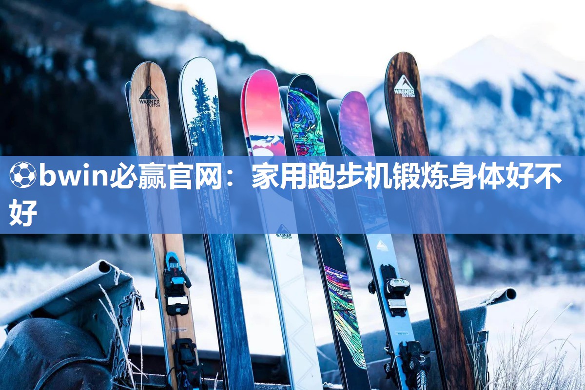 ⚽bwin必赢官网：家用跑步机锻炼身体好不好