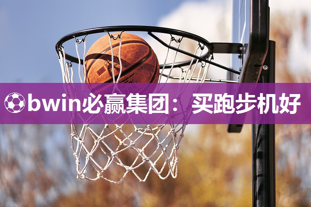 ⚽bwin必赢集团：买跑步机好