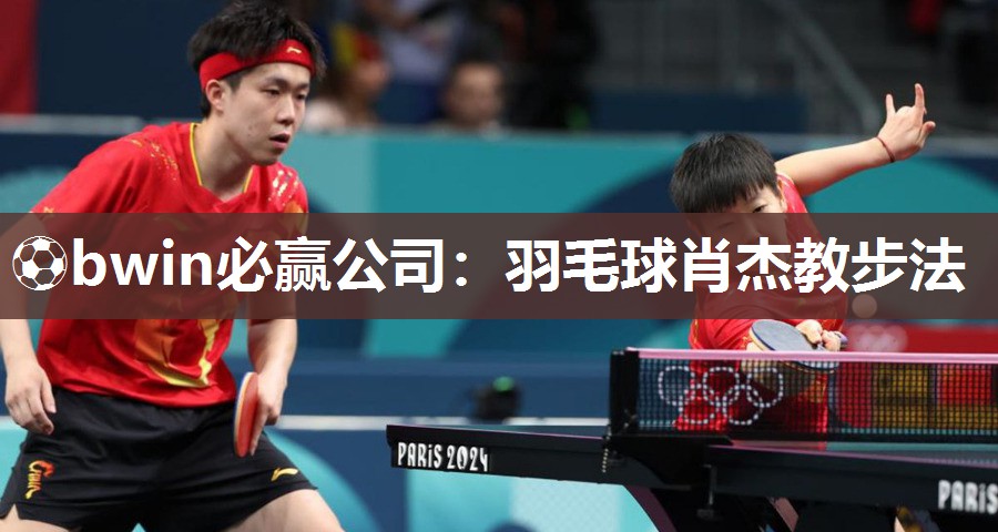 ⚽bwin必赢公司：羽毛球肖杰教步法