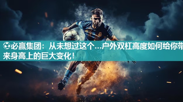 ⚽必赢集团：从未想过这个…户外双杠高度如何给你带来身高上的巨大变化！