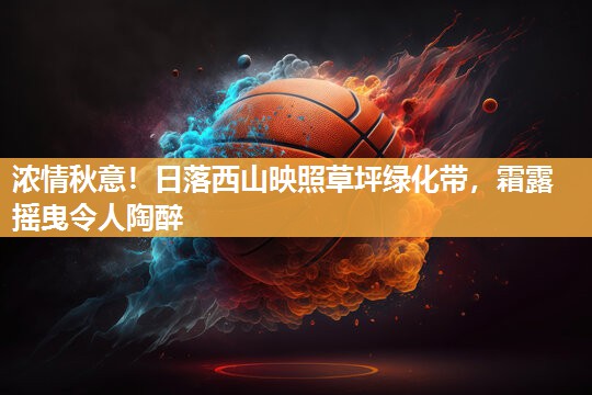 浓情秋意！日落西山映照草坪绿化带，霜露摇曳令人陶醉