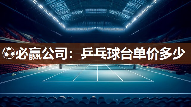 ⚽必赢公司：乒乓球台单价多少