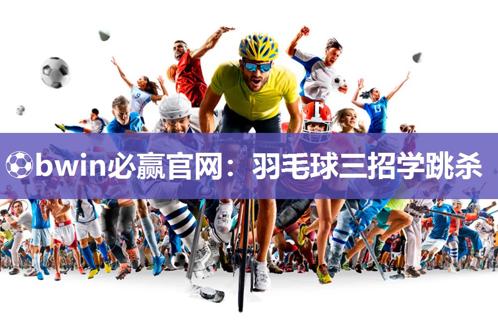 ⚽bwin必赢官网：羽毛球三招学跳杀