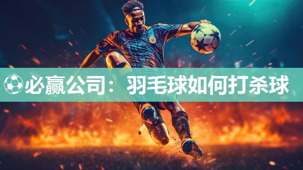 ⚽必赢公司：羽毛球如何打杀球