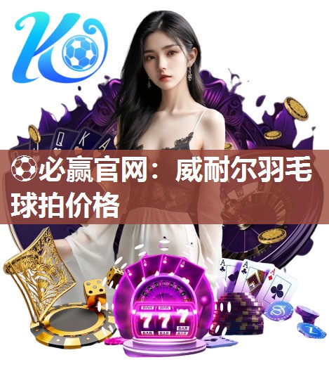 ⚽必赢官网：威耐尔羽毛球拍价格
