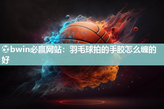 ⚽bwin必赢网站：羽毛球拍的手胶怎么缠的好