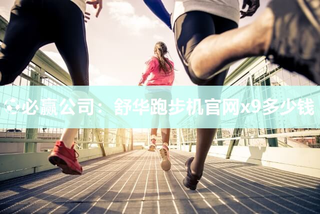 ⚽必赢公司：舒华跑步机官网x9多少钱