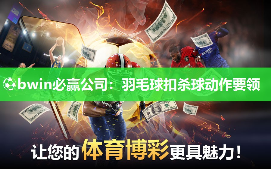 ⚽bwin必赢公司：羽毛球扣杀球动作要领