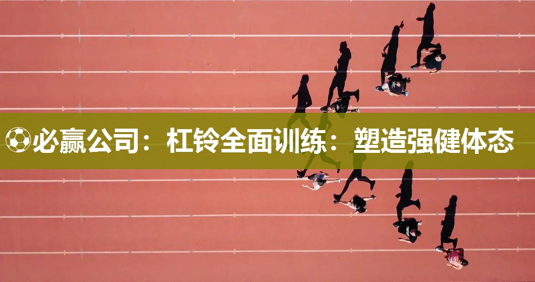 ⚽必赢公司：杠铃全面训练：塑造强健体态