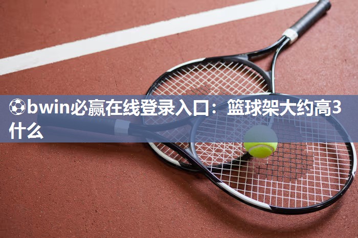 ⚽bwin必赢在线登录入口：篮球架大约高3什么