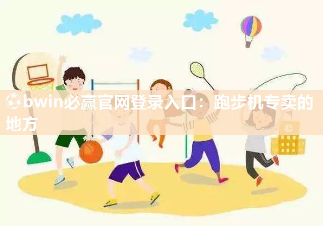 ⚽bwin必赢官网登录入口：跑步机专卖的地方