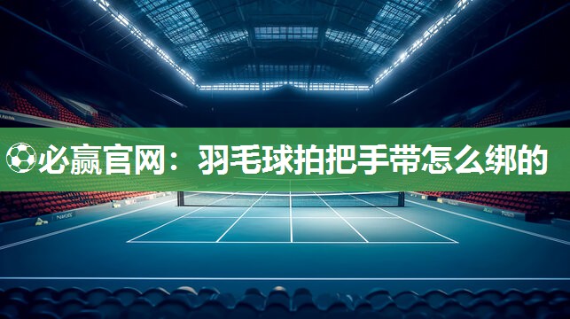 ⚽必赢官网：羽毛球拍把手带怎么绑的