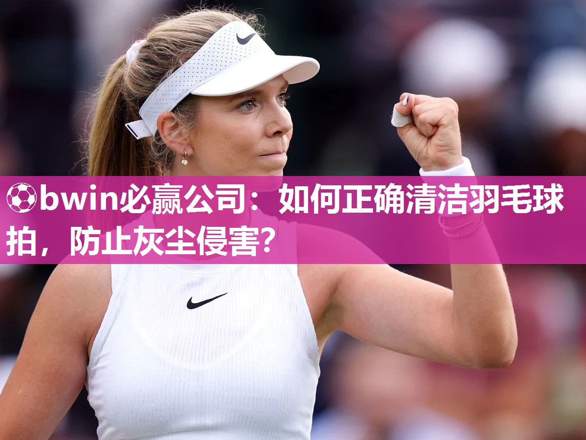 ⚽bwin必赢公司：如何正确清洁羽毛球拍，防止灰尘侵害？