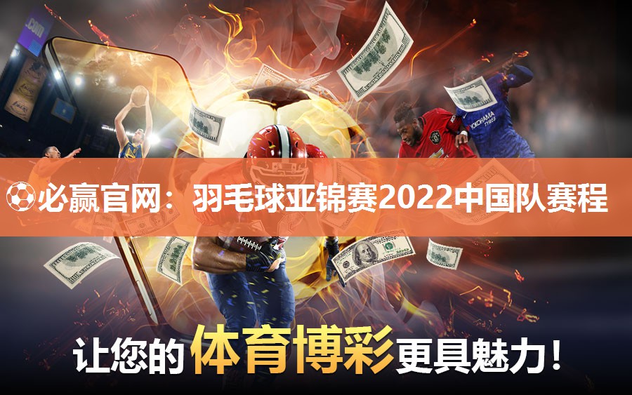 ⚽必赢官网：羽毛球亚锦赛2022中国队赛程