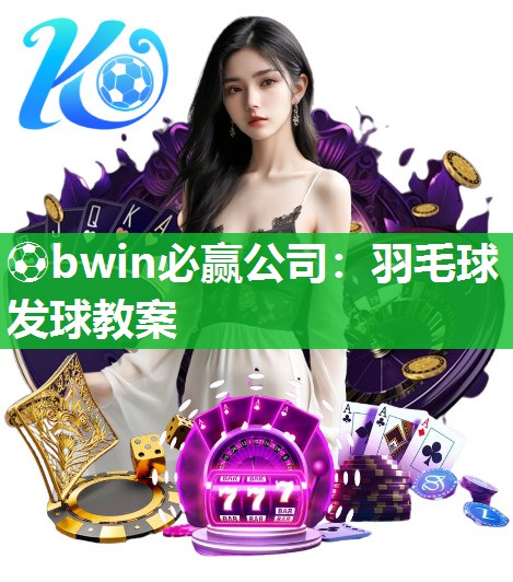 ⚽bwin必赢公司：羽毛球发球教案