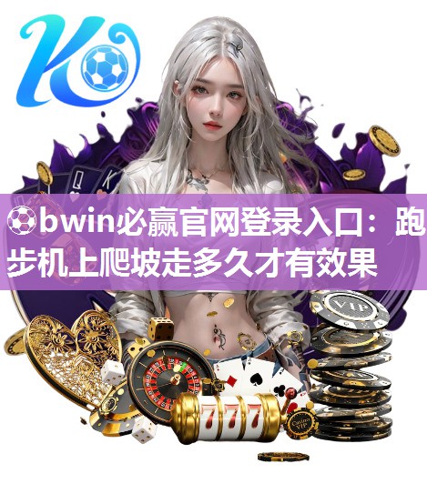 ⚽bwin必赢官网登录入口：跑步机上爬坡走多久才有效果