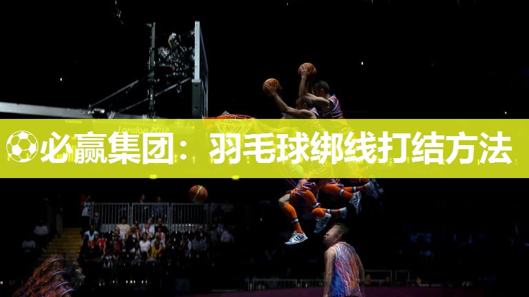 ⚽必赢集团：羽毛球绑线打结方法