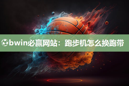 ⚽bwin必赢网站：跑步机怎么换跑带