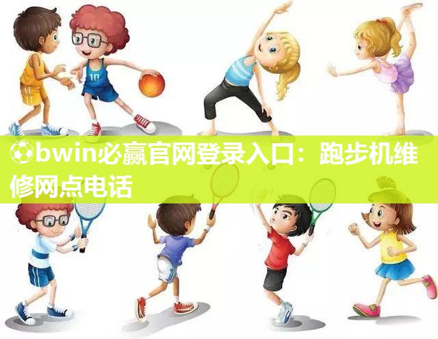 ⚽bwin必赢官网登录入口：跑步机维修网点电话