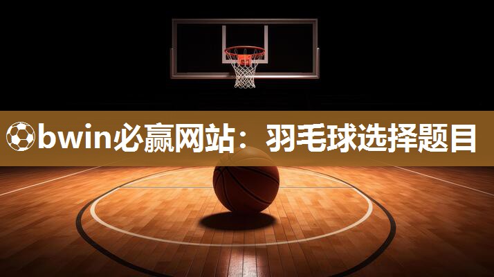 ⚽bwin必赢网站：羽毛球选择题目
