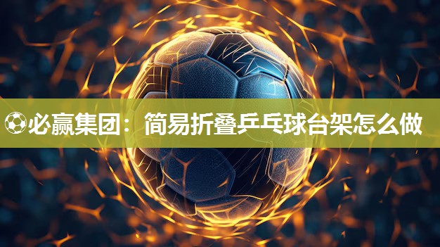 ⚽必赢集团：简易折叠乒乓球台架怎么做
