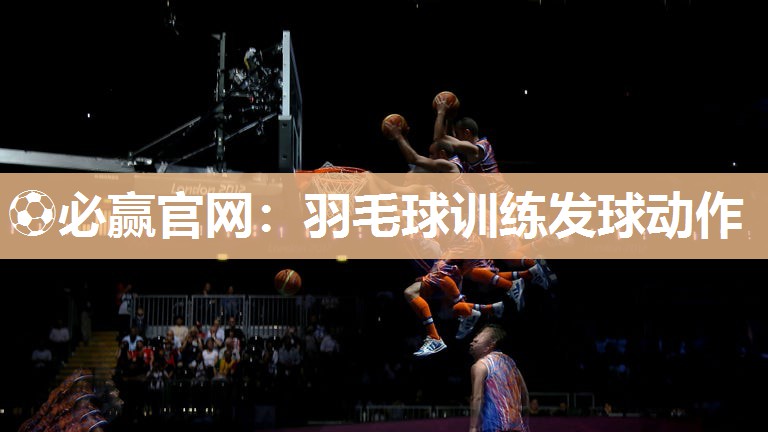⚽必赢官网：羽毛球训练发球动作