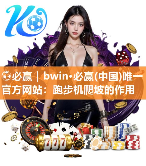 ⚽必赢｜bwin·必赢(中国)唯一官方网站：跑步机爬坡的作用
