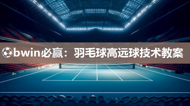 ⚽bwin必赢：羽毛球高远球技术教案