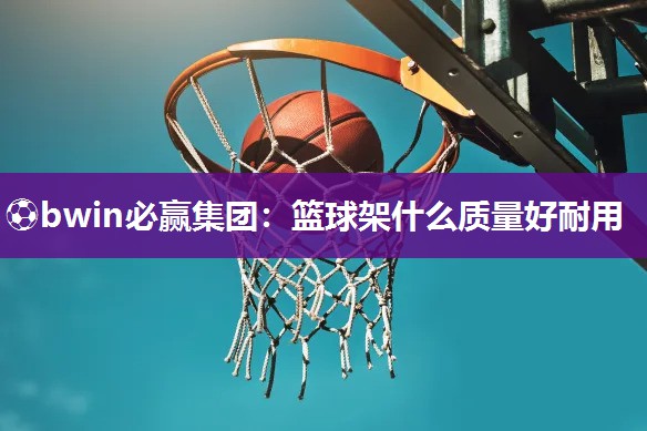 ⚽bwin必赢集团：篮球架什么质量好耐用