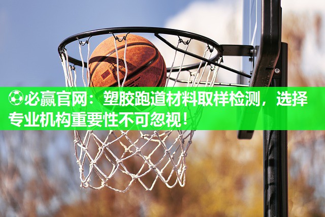 塑胶跑道材料取样检测，选择专业机构重要性不可忽视！