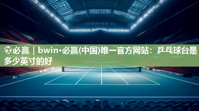 乒乓球台是多少英寸的好
