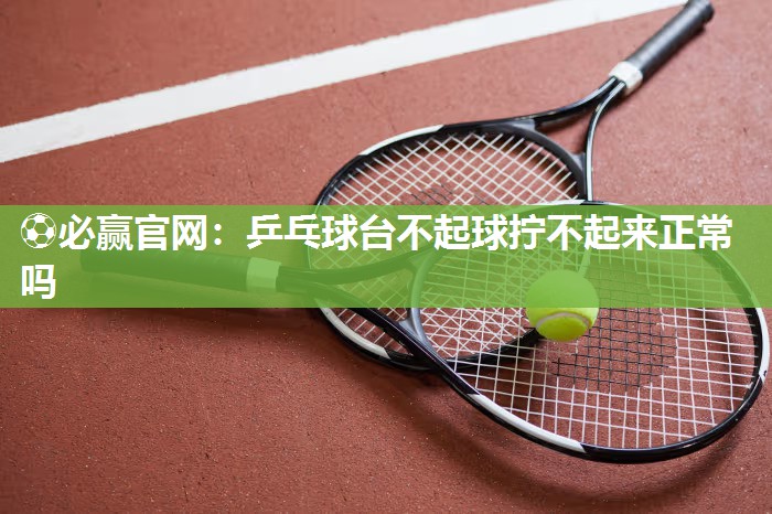 乒乓球台不起球拧不起来正常吗