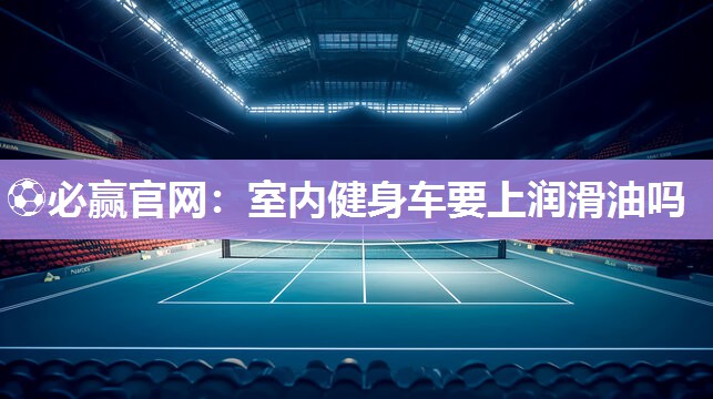 室内健身车要上润滑油吗