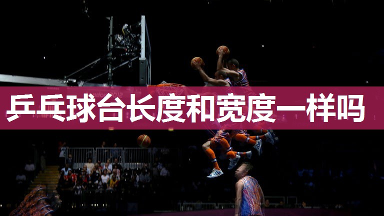 乒乓球台长度和宽度一样吗