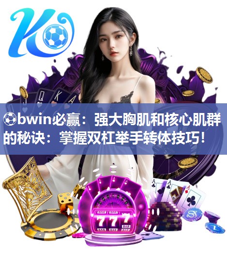 强大胸肌和核心肌群的秘诀：掌握双杠举手转体技巧！
