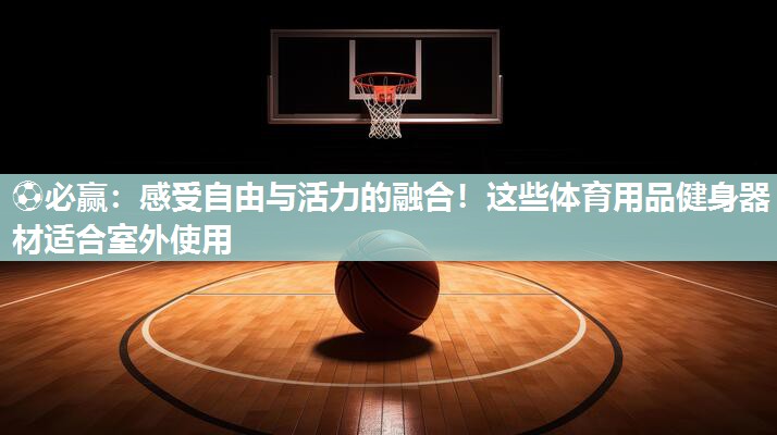 感受自由与活力的融合！这些体育用品健身器材适合室外使用