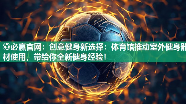 创意健身新选择：体育馆推动室外健身器材使用，带给你全新健身经验！