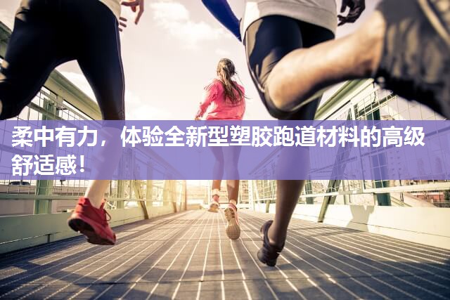 柔中有力，体验全新型塑胶跑道材料的高级舒适感！