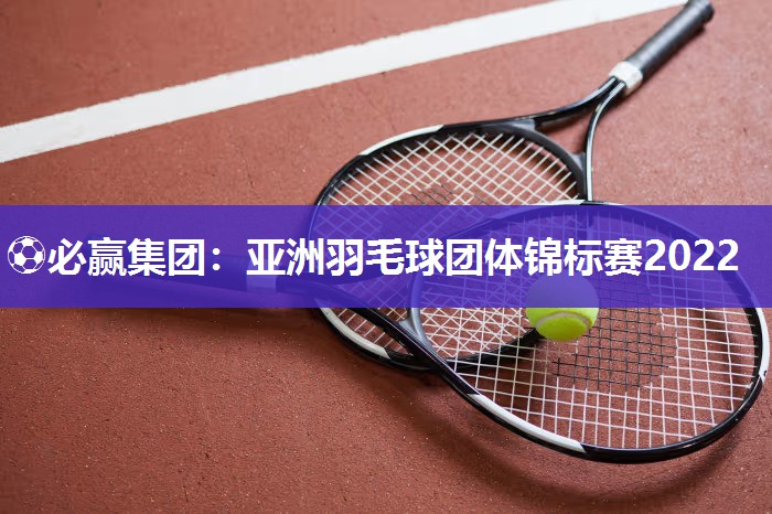 亚洲羽毛球团体锦标赛2022