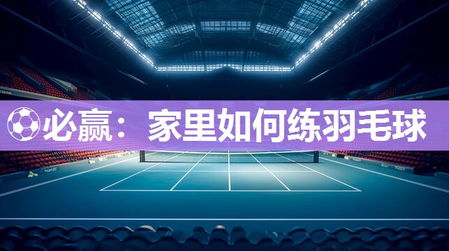 家里如何练羽毛球