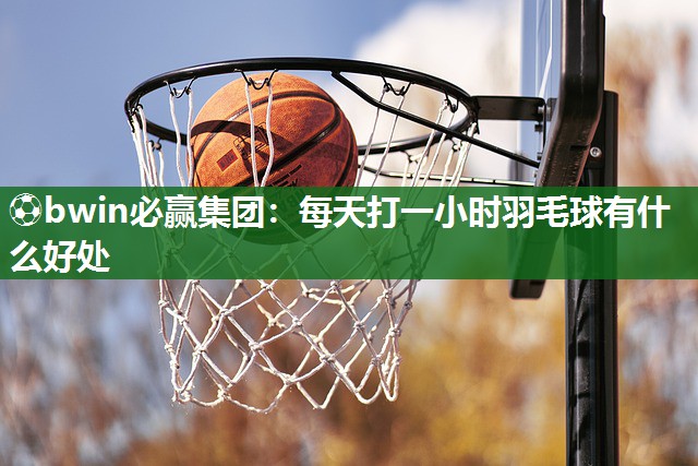 每天打一小时羽毛球有什么好处