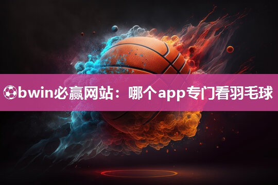 哪个app专门看羽毛球