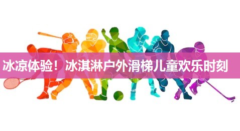 冰凉体验！冰淇淋户外滑梯儿童欢乐时刻