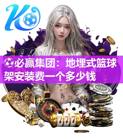 地埋式篮球架安装费一个多少钱