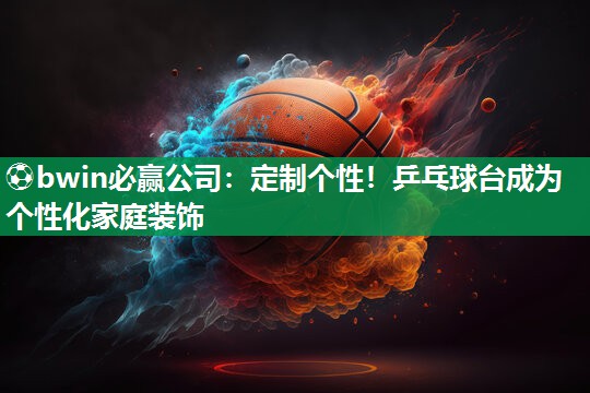 定制个性！乒乓球台成为个性化家庭装饰