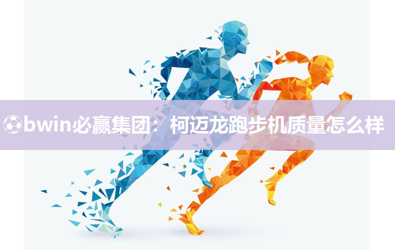 柯迈龙跑步机质量怎么样