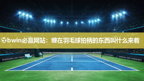缠在羽毛球拍柄的东西叫什么来着