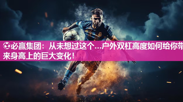 从未想过这个…户外双杠高度如何给你带来身高上的巨大变化！