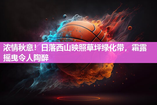 浓情秋意！日落西山映照草坪绿化带，霜露摇曳令人陶醉