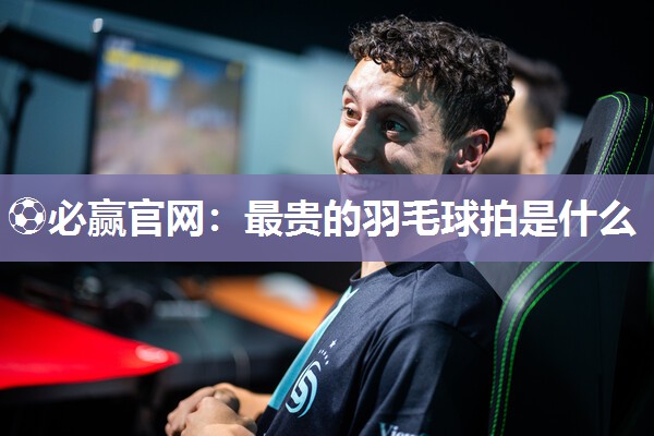 最贵的羽毛球拍是什么